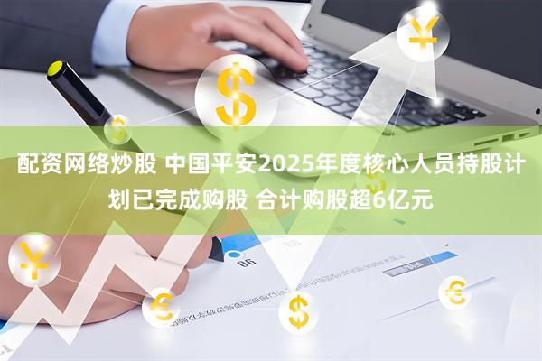 配资网络炒股 中国平安2025年度核心人员持股计划已完成购股 合计购股超6亿元