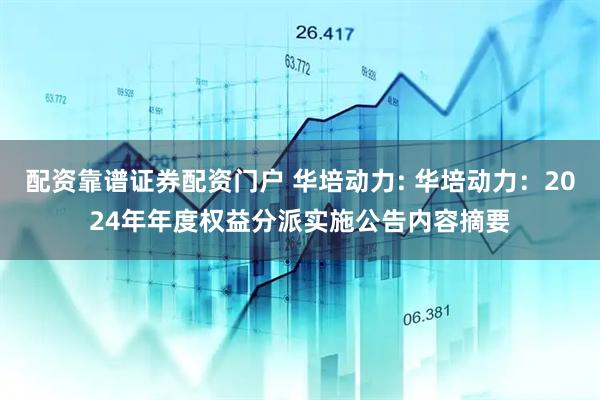 配资靠谱证券配资门户 华培动力: 华培动力：2024年年度权益分派实施公告内容摘要