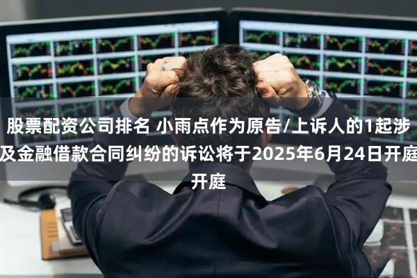 股票配资公司排名 小雨点作为原告/上诉人的1起涉及金融借款合同纠纷的诉讼将于2025年6月24日开庭
