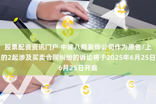 股票配资资讯门户 中建八局装饰公司作为原告/上诉人的2起涉及买卖合同纠纷的诉讼将于2025年6月25日开庭