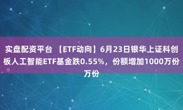 实盘配资平台 【ETF动向】6月23日银华上证科创板人工智能ETF基金跌0.55%，份额增加1000万份