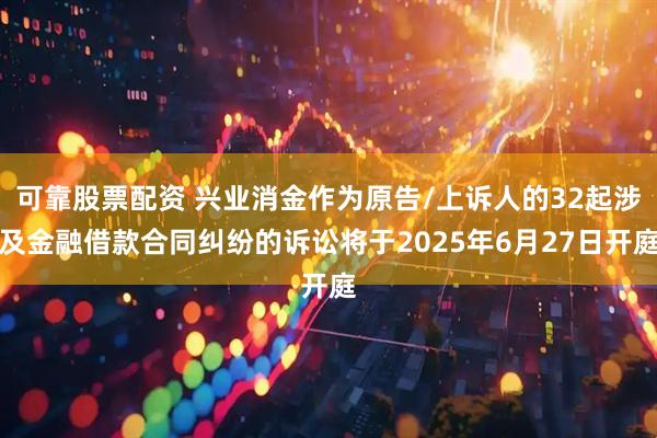 可靠股票配资 兴业消金作为原告/上诉人的32起涉及金融借款合同纠纷的诉讼将于2025年6月27日开庭