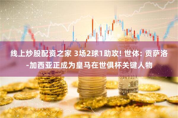 线上炒股配资之家 3场2球1助攻! 世体: 贡萨洛-加西亚正成为皇马在世俱杯关键人物
