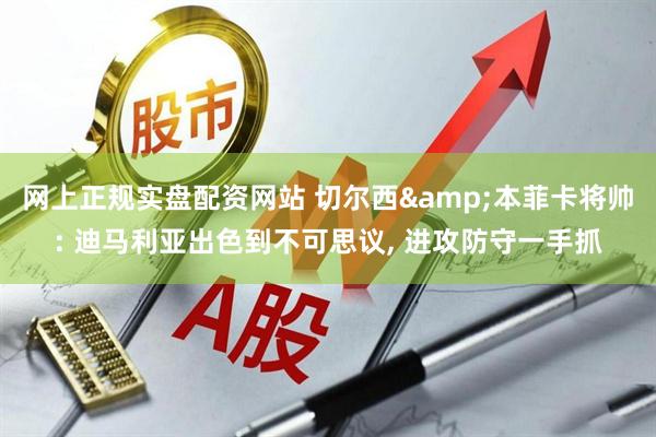 网上正规实盘配资网站 切尔西&本菲卡将帅: 迪马利亚出色到不可思议, 进攻防守一手抓