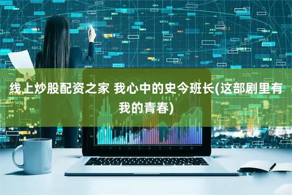 线上炒股配资之家 我心中的史今班长(这部剧里有我的青春)