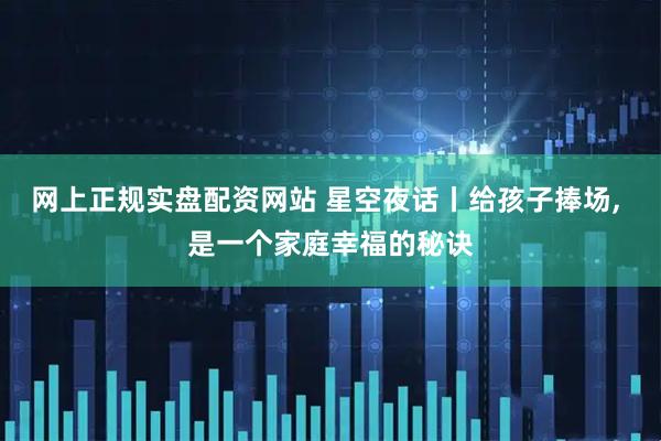 网上正规实盘配资网站 星空夜话丨给孩子捧场, 是一个家庭幸福的秘诀
