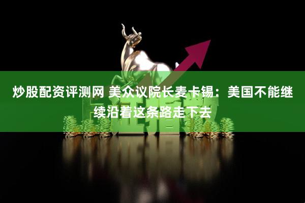 炒股配资评测网 美众议院长麦卡锡：美国不能继续沿着这条路走下去