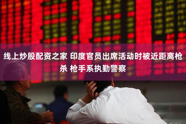 线上炒股配资之家 印度官员出席活动时被近距离枪杀 枪手系执勤警察