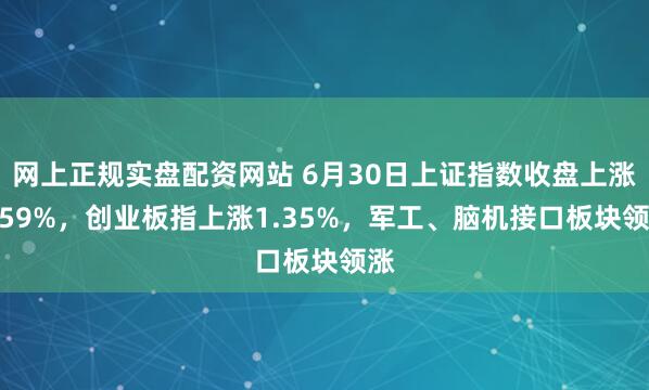网上正规实盘配资网站 6月30日上证指数收盘上涨0.59%，创业板指上涨1.35%，军工、脑机接口板块领涨