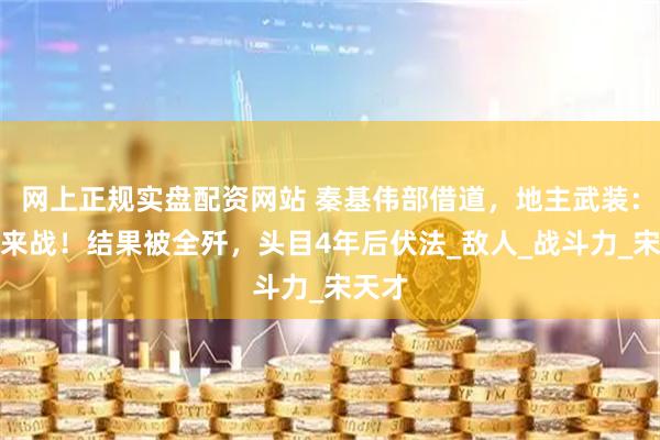 网上正规实盘配资网站 秦基伟部借道，地主武装：不服来战！结果被全歼，头目4年后伏法_敌人_战斗力_宋天才