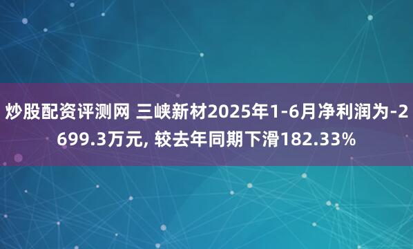 炒股配资评测网 三峡新材2025年1-6月净利润为-2699.3万元, 较去年同期下滑182.33%