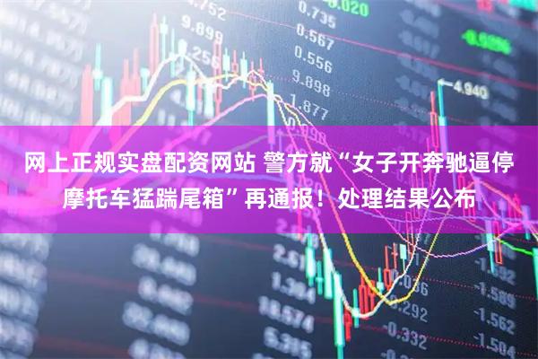 网上正规实盘配资网站 警方就“女子开奔驰逼停摩托车猛踹尾箱”再通报！处理结果公布
