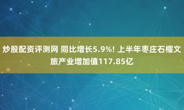 炒股配资评测网 同比增长5.9%! 上半年枣庄石榴文旅产业增加值117.85亿