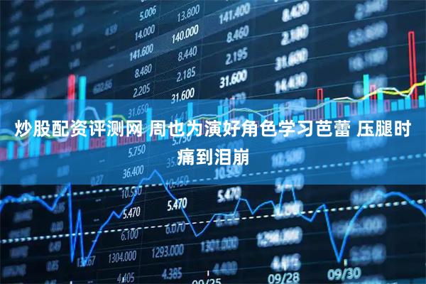 炒股配资评测网 周也为演好角色学习芭蕾 压腿时痛到泪崩