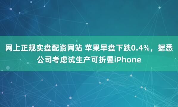 网上正规实盘配资网站 苹果早盘下跌0.4%，据悉公司考虑试生产可折叠iPhone