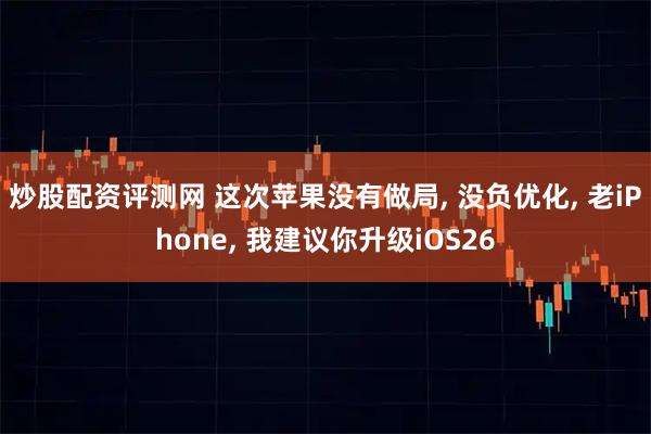 炒股配资评测网 这次苹果没有做局, 没负优化, 老iPhone, 我建议你升级iOS26