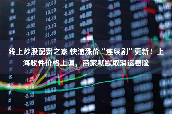 线上炒股配资之家 快递涨价“连续剧”更新！上海收件价格上调，商家默默取消运费险