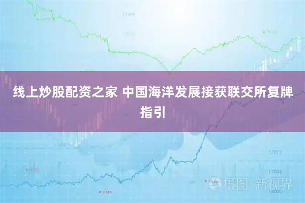 线上炒股配资之家 中国海洋发展接获联交所复牌指引