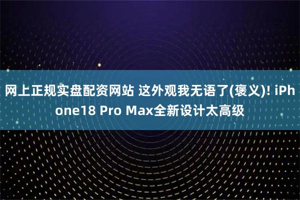 网上正规实盘配资网站 这外观我无语了(褒义)! iPhone18 Pro Max全新设计太高级