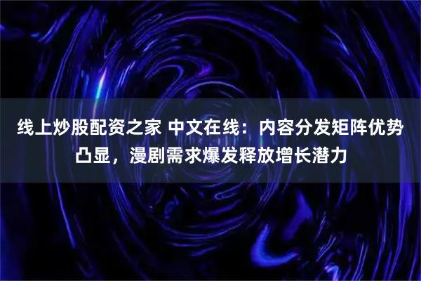 线上炒股配资之家 中文在线：内容分发矩阵优势凸显，漫剧需求爆发释放增长潜力